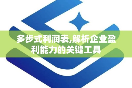 多步式利润表,解析企业盈利能力的关键工具
