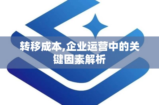 转移成本,企业运营中的关键因素解析