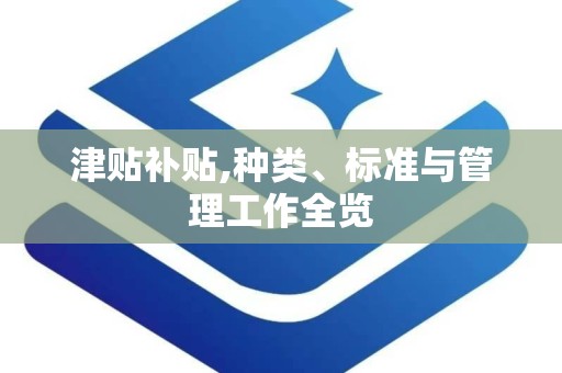 津贴补贴,种类、标准与管理工作全览