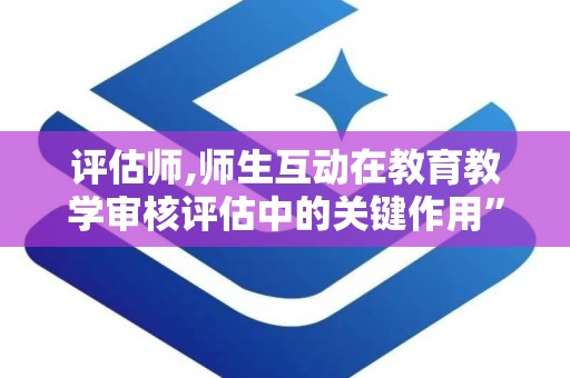 评估师,师生互动在教育教学审核评估中的关键作用”