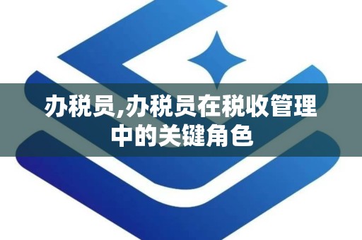 办税员,办税员在税收管理中的关键角色