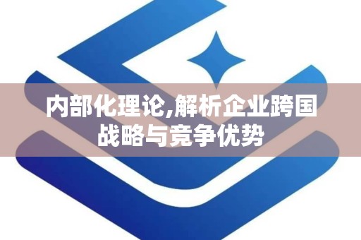 内部化理论,解析企业跨国战略与竞争优势