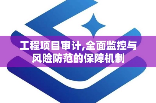 工程项目审计,全面监控与风险防范的保障机制