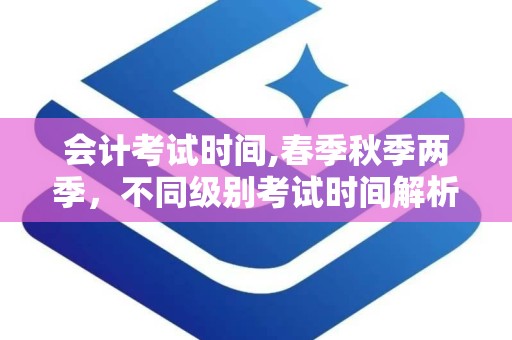 会计考试时间,春季秋季两季，不同级别考试时间解析