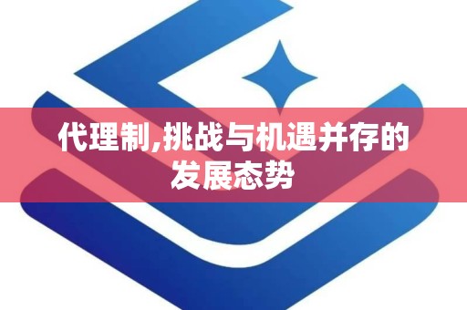 代理制,挑战与机遇并存的发展态势