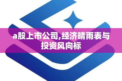 a股上市公司,经济晴雨表与投资风向标