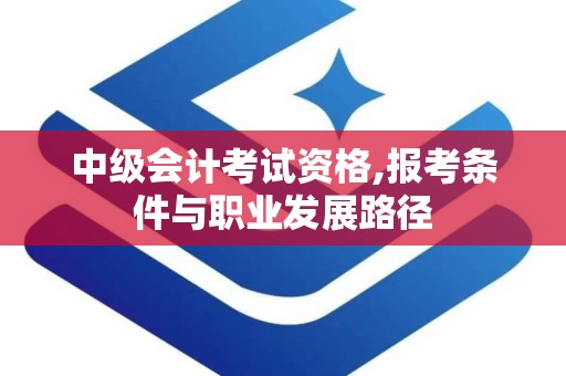 中级会计考试资格,报考条件与职业发展路径