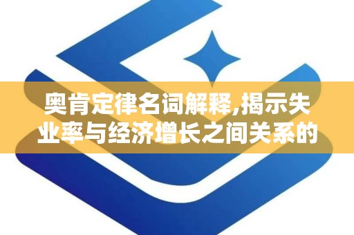 奥肯定律名词解释,揭示失业率与经济增长之间关系的经济学定律