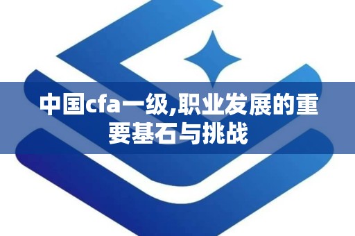 中国cfa一级,职业发展的重要基石与挑战