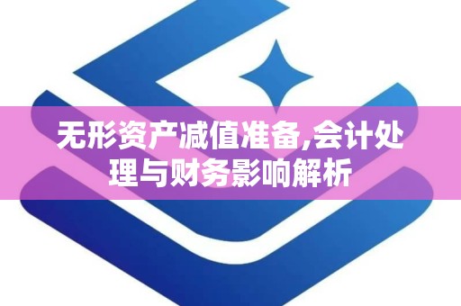 无形资产减值准备,会计处理与财务影响解析