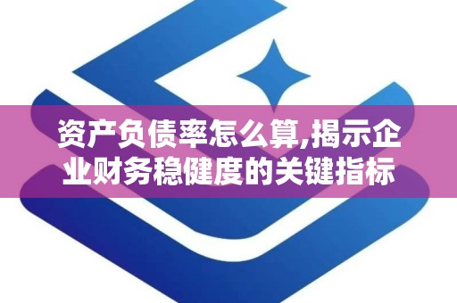 资产负债率怎么算,揭示企业财务稳健度的关键指标