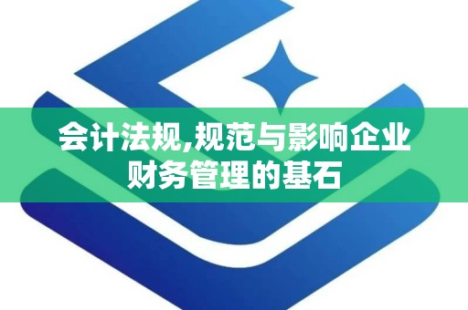 会计法规,规范与影响企业财务管理的基石