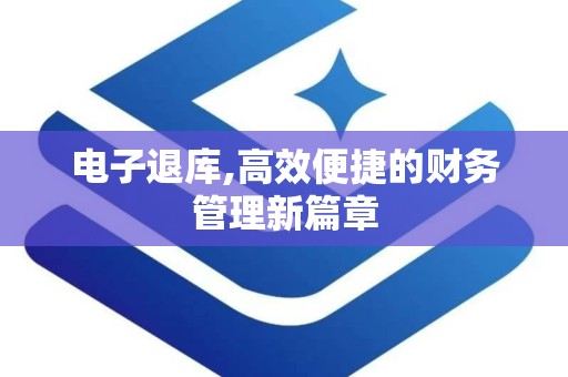 电子退库,高效便捷的财务管理新篇章