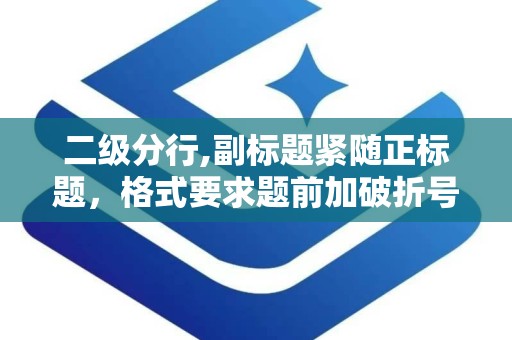 二级分行,副标题紧随正标题，格式要求题前加破折号，字体区别于正标题，通常位于正标题第三个字下方开始书写。若副标题过长，可适当调整字体大小或从正标题中间部分画破折号。