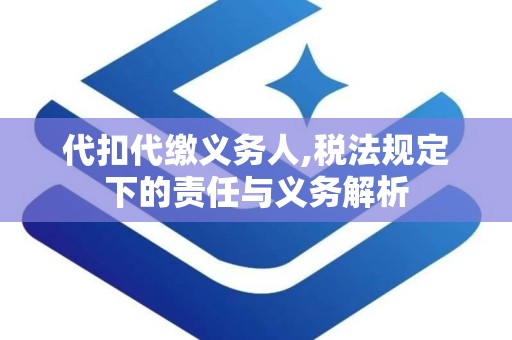 代扣代缴义务人,税法规定下的责任与义务解析