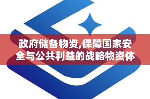 政府储备物资,保障国家安全与公共利益的战略物资体系