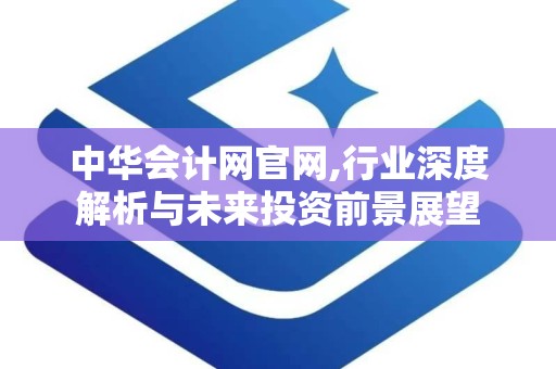 中华会计网官网,行业深度解析与未来投资前景展望