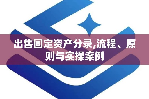 出售固定资产分录,流程、原则与实操案例