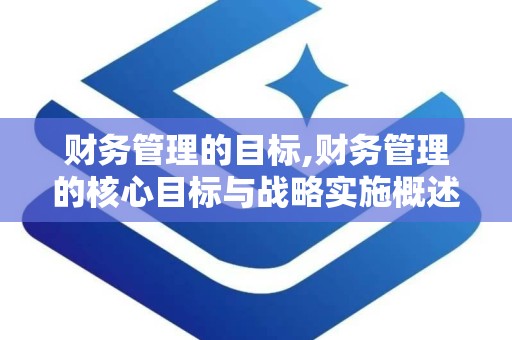 财务管理的目标,财务管理的核心目标与战略实施概述