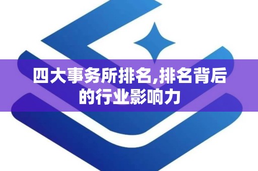 四大事务所排名,排名背后的行业影响力