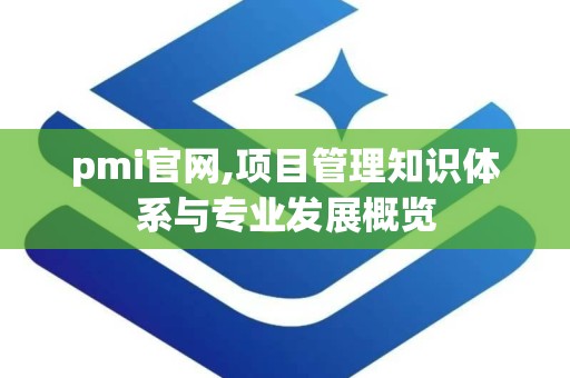 pmi官网,项目管理知识体系与专业发展概览