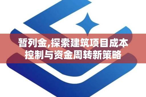 暂列金,探索建筑项目成本控制与资金周转新策略