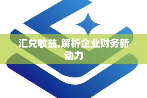 汇兑收益,解析企业财务新动力