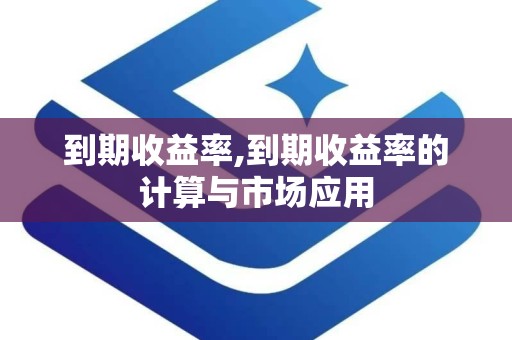 到期收益率,到期收益率的计算与市场应用