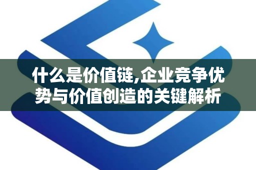 什么是价值链,企业竞争优势与价值创造的关键解析