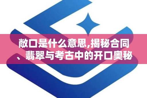 敞口是什么意思,揭秘合同、翡翠与考古中的开口奥秘