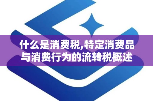 什么是消费税,特定消费品与消费行为的流转税概述