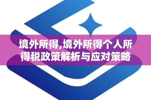境外所得,境外所得个人所得税政策解析与应对策略