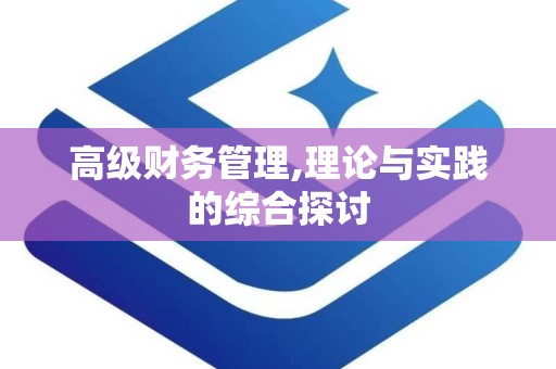高级财务管理,理论与实践的综合探讨