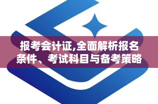 报考会计证,全面解析报名条件、考试科目与备考策略