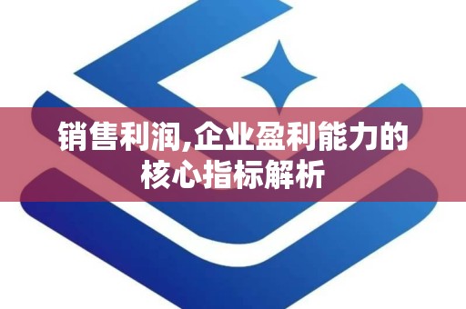 销售利润,企业盈利能力的核心指标解析