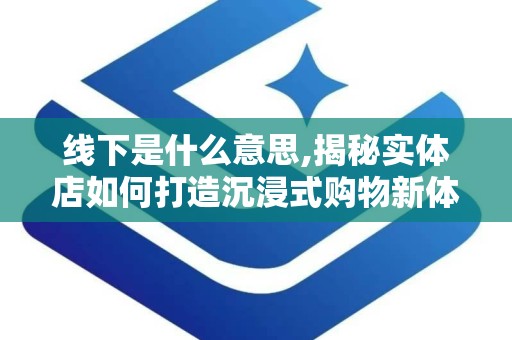 线下是什么意思,揭秘实体店如何打造沉浸式购物新体验
