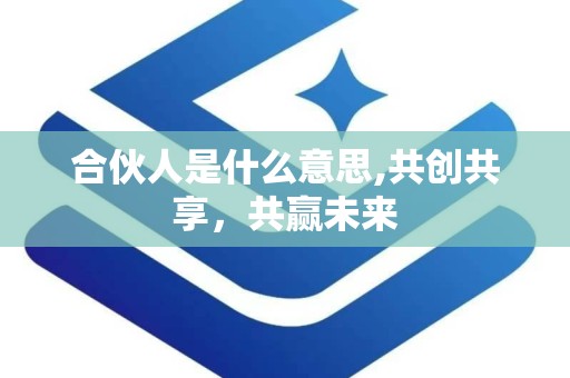 合伙人是什么意思,共创共享，共赢未来