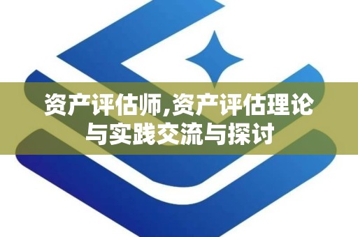 资产评估师,资产评估理论与实践交流与探讨