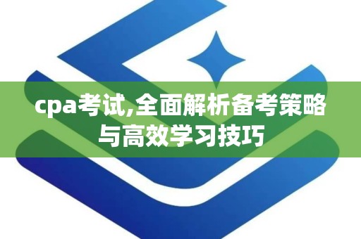 cpa考试,全面解析备考策略与高效学习技巧