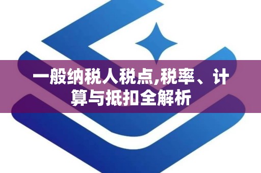 一般纳税人税点,税率、计算与抵扣全解析