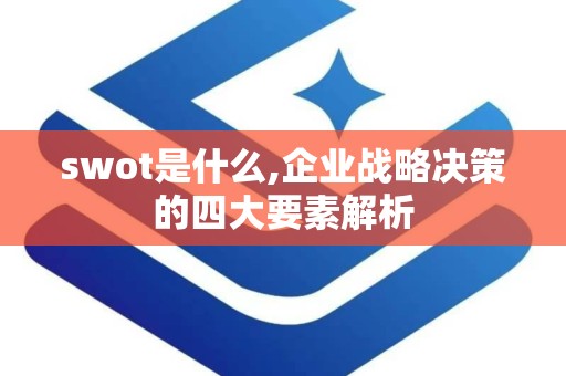 swot是什么,企业战略决策的四大要素解析