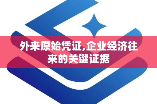 外来原始凭证,企业经济往来的关键证据