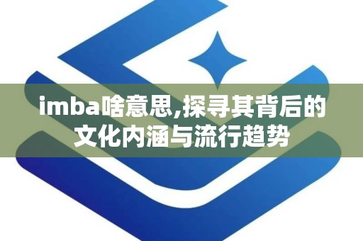 imba啥意思,探寻其背后的文化内涵与流行趋势