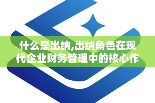 什么是出纳,出纳角色在现代企业财务管理中的核心作用与技能提升