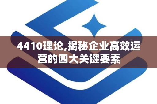 4410理论,揭秘企业高效运营的四大关键要素