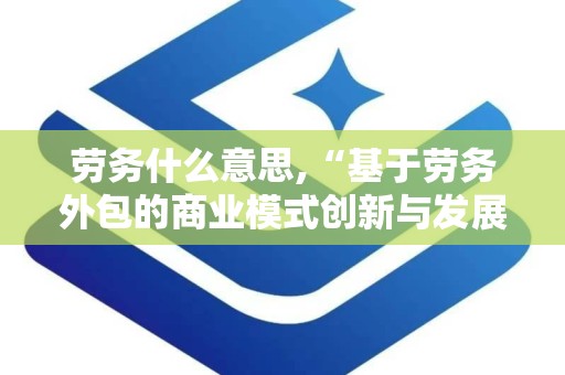 劳务什么意思,“基于劳务外包的商业模式创新与发展趋势概述”