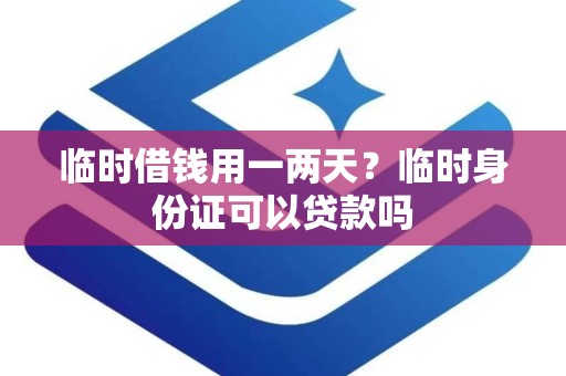 临时借钱用一两天？临时身份证可以贷款吗