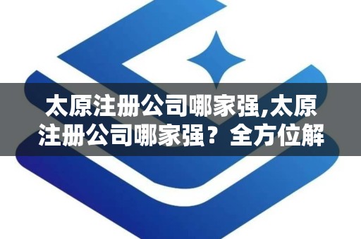 太原注册公司哪家强,太原注册公司哪家强？全方位解析太原优质代理注册公司