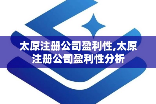 太原注册公司盈利性,太原注册公司盈利性分析