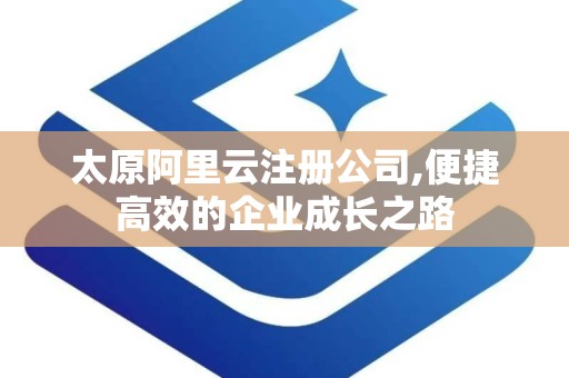 太原阿里云注册公司,便捷高效的企业成长之路